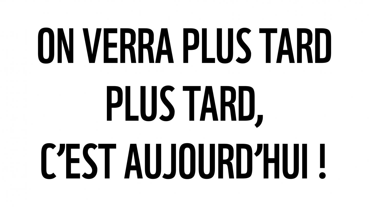 On verra ça plus tard. Plus tard c'est aujourd'hui.
